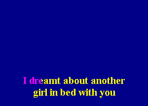 I dreamt about another
girl in bed with you