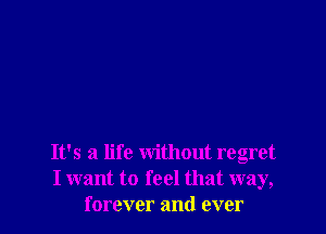 It's a life without regret
I want to feel that way,
forever and ever