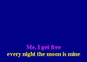 Me, I get free
every night the moon is mine