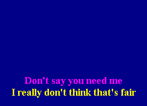 Don't say you need me
I really don't think that's fair