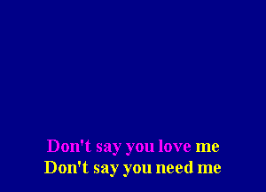 Don't say you love me
Don't say you need me