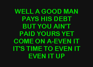 WELL A GOOD MAN
PAYS HIS DEBT
BUT YOU AIN'T

PAID YOURS YET

COME ON A-EVEN IT

IT'S TIME TO EVEN IT

EVEN IT UP I