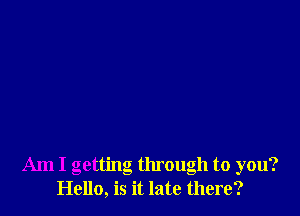 Am I getting through to you?
Hello, is it late there?