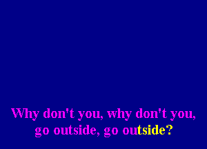 Why don't you, why don't you,
go outside, go outside?