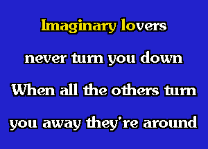 Imaginary lovers
never turn you down

When all the others turn

you away they're around