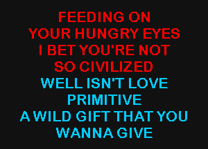 WELL ISN'T LOVE
PRIMITIVE
A WILD GIFT THAT YOU
WANNA GIVE