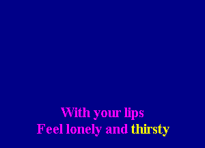 With your lips
Feel lonely and thirsty