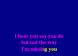 I hear you say you do
but not the way

I'm missing you