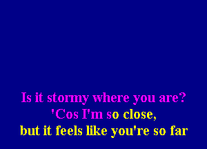 Is it stormy Where you are?
'Cos I'm so close,
but it feels like you're so far