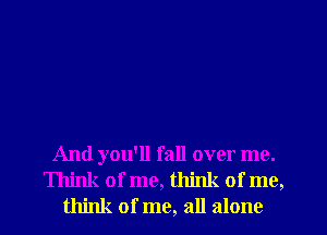 And you'll fall over me.
Think of me, think of me,
think of me, all alone