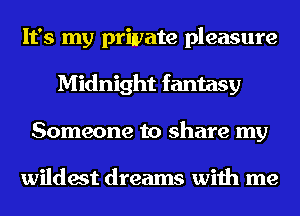 It's my private pleasure
Midnight fantasy
Someone to share my

wildest dreams with me