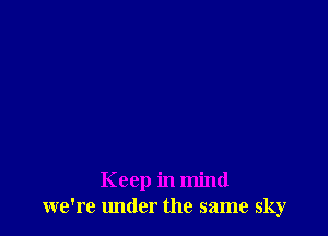 Keep in mind
we're under the same sky