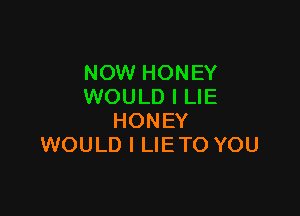 NOW HONEY
WOULD I LIE

HONEY
WOULD l LIETO YOU