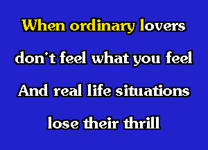 When ordinary lovers
don't feel what you feel
And real life situations

lose their thrill