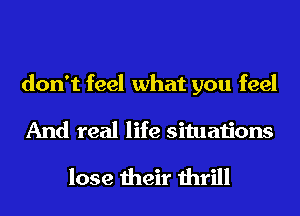 don't feel what you feel
And real life situations

lose their thrill