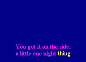 You got it on the side,
a little one night thing