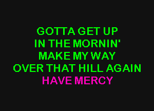 GOTTAGETUP
INTHEMORNIN'

MAKE MY WAY
OVER THAT HILL AGAIN