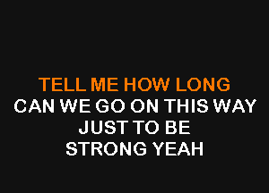 TELL ME HOW LONG

CAN WE GO ON THIS WAY
JUST TO BE
STRONG YEAH