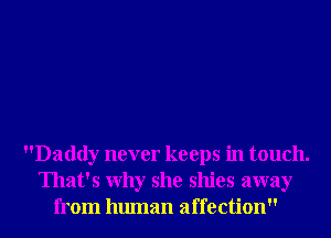 Daddy never keeps in touch.
That's Why she shies away
from human affection