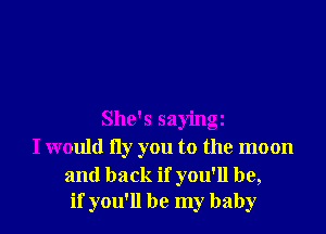 She's sayingz
I would fly you to the moon

and back if you'll be,
if you'll be my baby