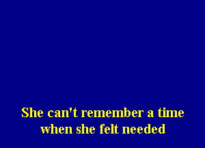 She can't remember a time
when she felt needed