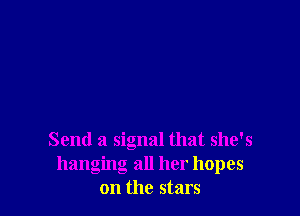 Send a signal that she's
hanging all her hopes
on the stars
