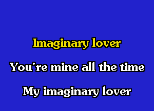 Imaginary lover
You're mine all the time

My imaginary lover