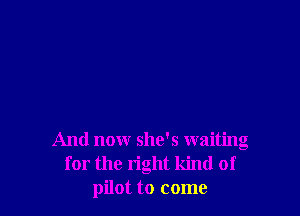 And nowr she's waiting
for the right kind of
pilot to come