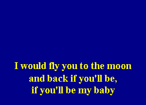I would fly you to the moon

and back if you'll be,
if you'll be my baby