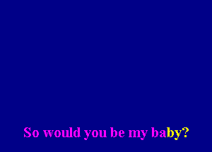 So would you be my baby?