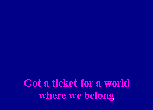 Got a ticket for a world
where we belong