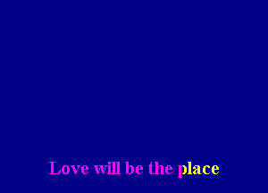 Love will be the place