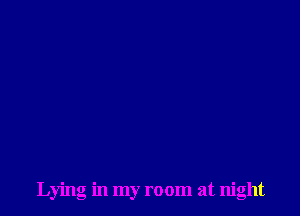 Lying in my room at night