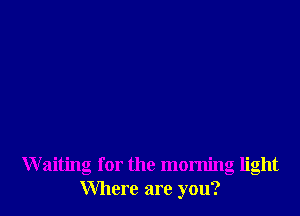 Waiting for the morning light
Where are you?