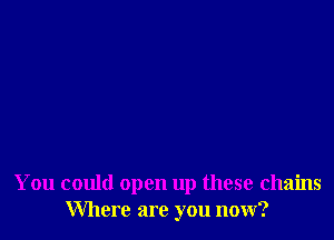 You could open up these chains
Where are you now?