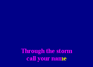 Through the storm
call your name