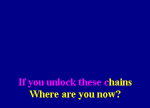 If you unlock these chains
Where are you now?