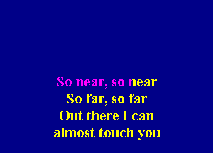 So near, so near
So far, so far
Out there I can
almost touch you