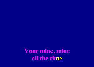 Your mine, mine
all the time