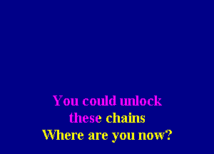 You could unlock
these chains
Where are you now?