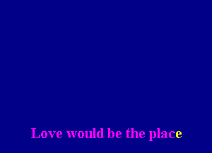 Love would be the place