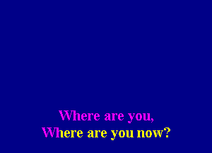 Where are you,
Where are you now?