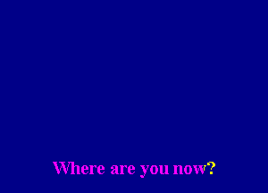 Where are you now?