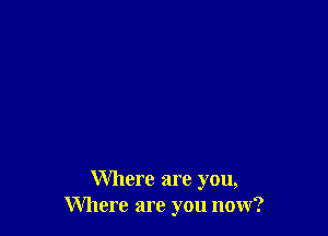 Where are you,
Where are you now?