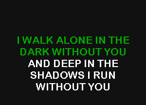 AND DEEP IN THE
SHADOWS I RUN
WITHOUT YOU