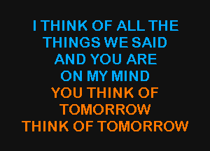 ITHINK OF ALLTHE
THINGS WE SAID
AND YOU ARE
ON MY MIND
YOU THINK OF
TOMORROW
THINK OF TOMORROW