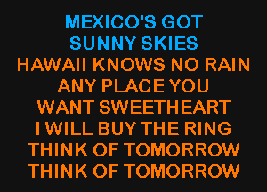 MEXICO'S GOT
SUNNY SKIES
HAWAII KNOWS N0 RAIN
ANY PLACEYOU
WANT SWEETHEART
IWILL BUYTHE RING
THINK OF TOMORROW
THINK OF TOMORROW