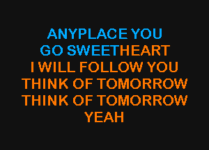 ANYPLACE YOU
GO SWEETH EART
I WILL FOLLOW YOU
THINK OF TOMORROW
THINK OF TOMORROW
YEAH