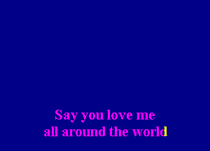 Say you love me
all aromld the world