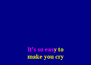It's so easy to
make you cry